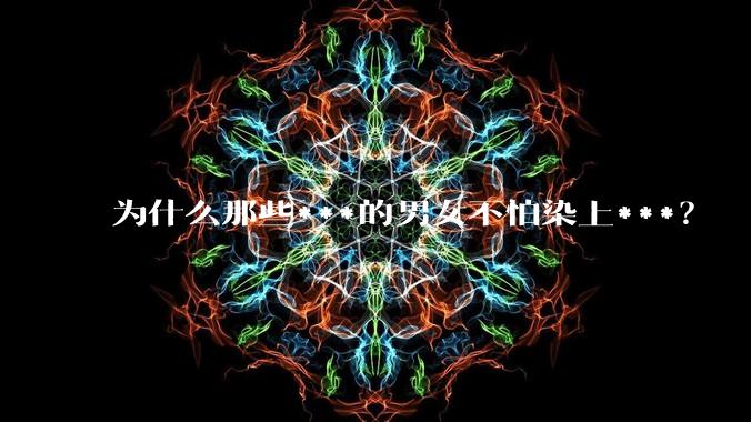为什么那些***的男女不怕染上***？