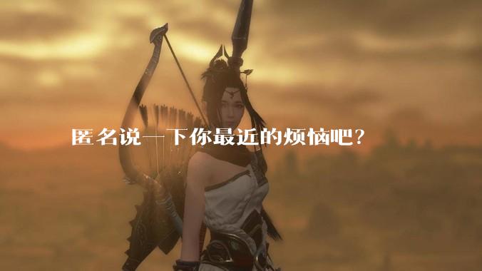匿名说一下你最近的烦恼吧？