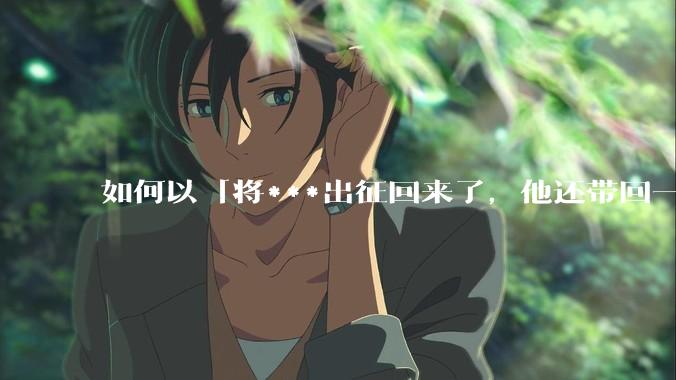 如何以「将***出征回来了，他还带回一个怀孕的女子」为开头写一个故事？