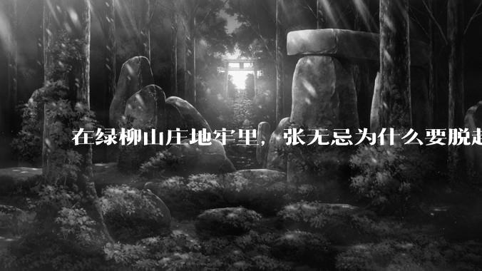 在绿柳山庄地牢里，张无忌为什么要脱赵敏袜子？