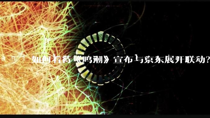 如何看待《鸣潮》宣布与京东展开联动？